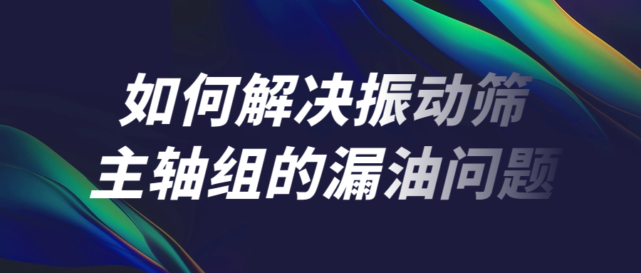 如何解决振动筛主轴组的漏油问题