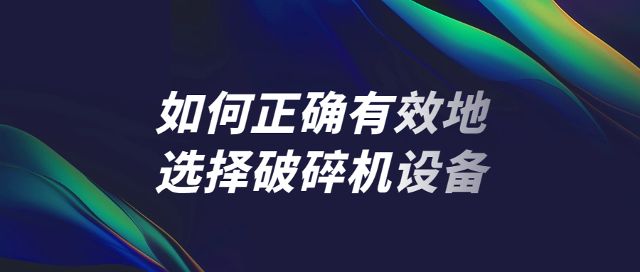 如何正确有效地选择破碎机设备