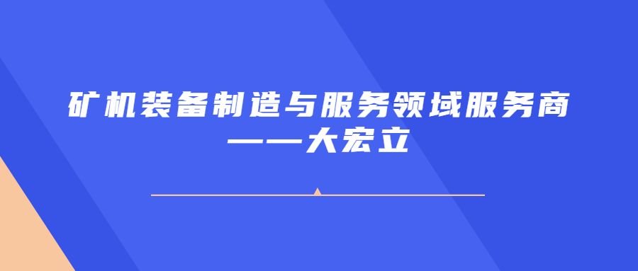 矿机装备制造与服务领域服务商——大宏立